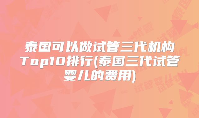 泰国可以做试管三代机构Top10排行(泰国三代试管婴儿的费用)