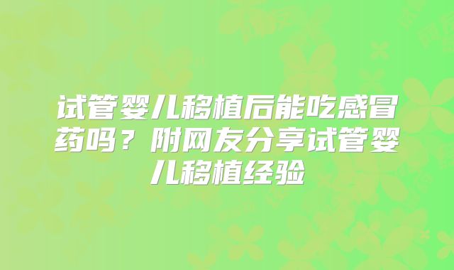试管婴儿移植后能吃感冒药吗？附网友分享试管婴儿移植经验