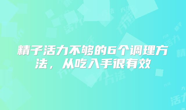 精子活力不够的6个调理方法,从吃入手很有效