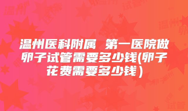 温州医科附属 第一医院做卵子试管需要多少钱(卵子花费需要多少钱）