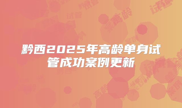 黔西2025年高龄单身试管成功案例更新