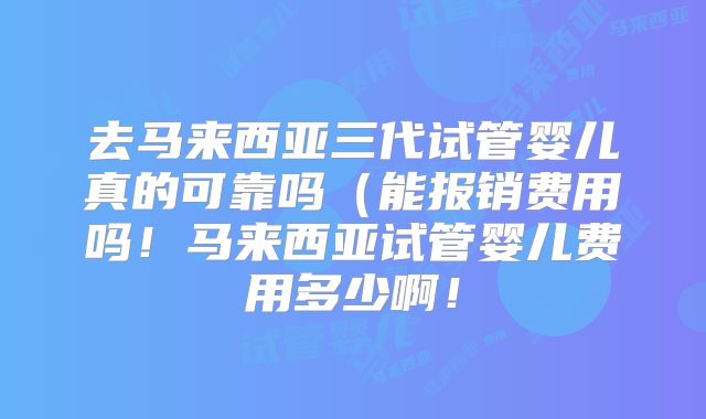 去马来西亚三代试管婴儿真的可靠吗（能报销费用吗！马来西亚试管婴儿费用多少啊！