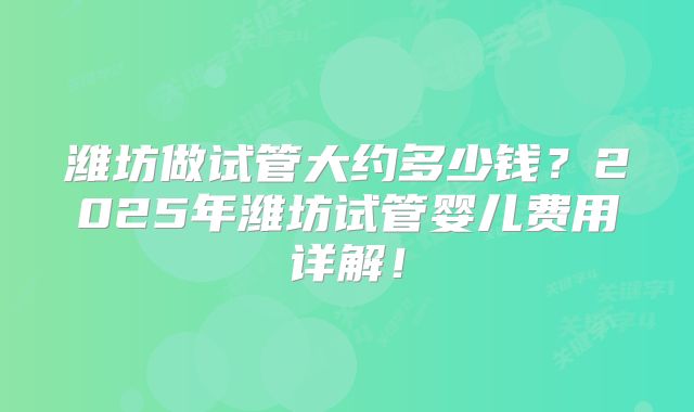 潍坊做试管大约多少钱？2025年潍坊试管婴儿费用详解！