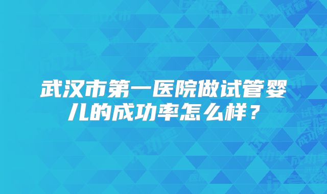 武汉市第一医院做试管婴儿的成功率怎么样?