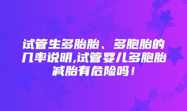 试管生多胎胎、多胞胎的几率说明,试管婴儿多胞胎减胎有危险吗！