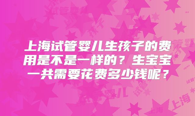上海试管婴儿生孩子的费用是不是一样的？生宝宝一共需要花费多少钱呢？