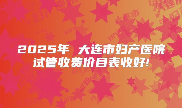 2025年 大连市妇产医院试管收费价目表收好!