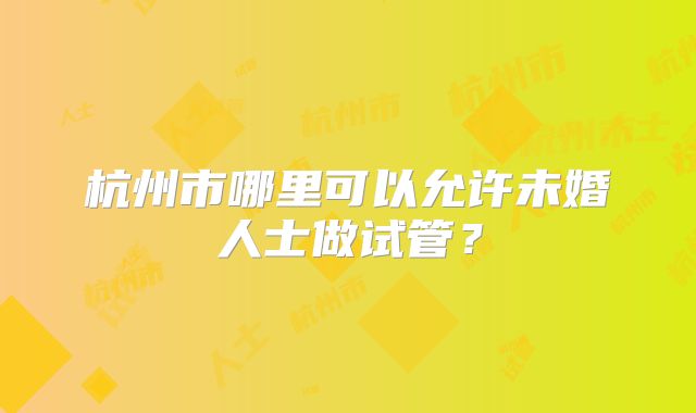 杭州市哪里可以允许未婚人士做试管？