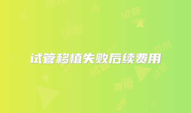 试管移植失败后续费用
