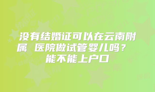 没有结婚证可以在云南附属 医院做试管婴儿吗？ 能不能上户口