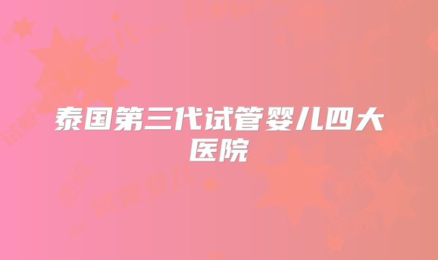 泰国第三代试管婴儿四大医院