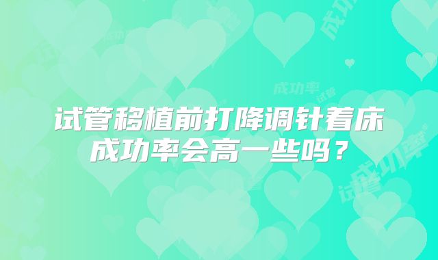 试管移植前打降调针着床成功率会高一些吗？