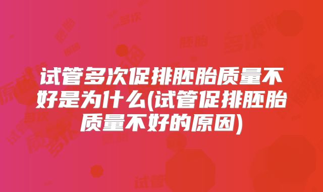 试管多次促排胚胎质量不好是为什么(试管促排胚胎质量不好的原因)