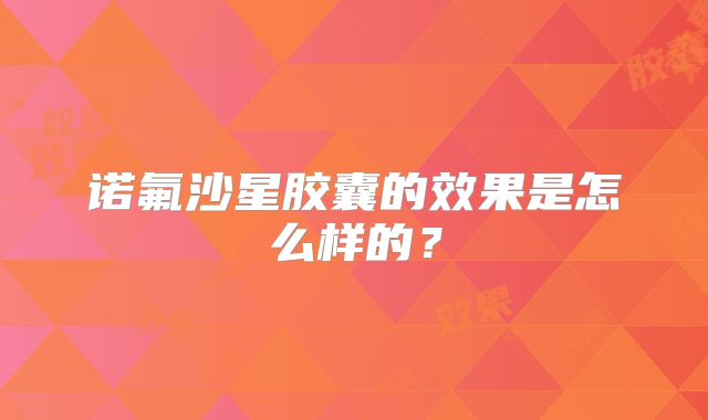 诺氟沙星胶囊的效果是怎么样的?