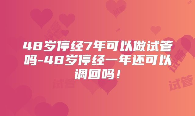 48岁停经7年可以做试管吗-48岁停经一年还可以调回吗！