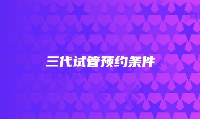 三代试管预约条件