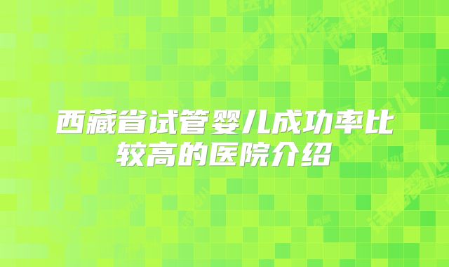 西藏省试管婴儿成功率比较高的医院介绍