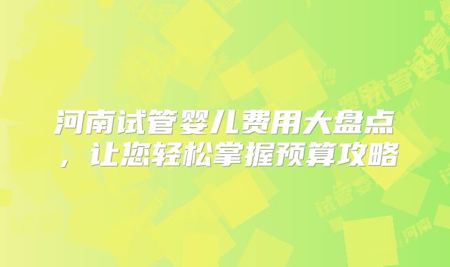河南试管婴儿费用大盘点，让您轻松掌握预算攻略