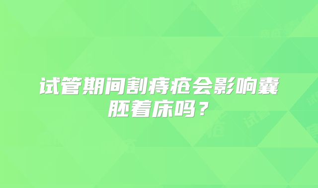 试管期间割痔疮会影响囊胚着床吗？