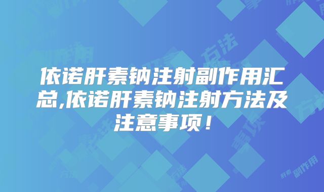依诺肝素钠注射副作用汇总,依诺肝素钠注射方法及注意事项！
