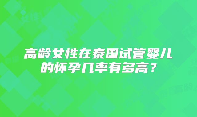 高龄女性在泰国试管婴儿的怀孕几率有多高？