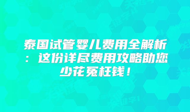 泰国试管婴儿费用全解析：这份详尽费用攻略助您少花冤枉钱！