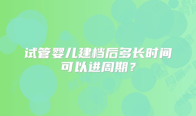 试管婴儿建档后多长时间可以进周期？