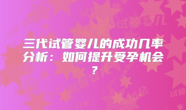 三代试管婴儿的成功几率分析：如何提升受孕机会？