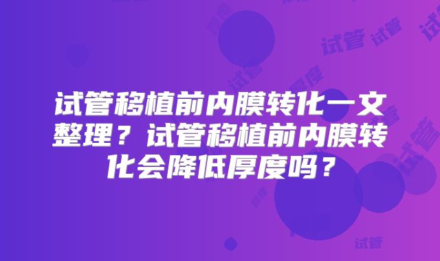 试管移植前内膜转化一文整理？试管移植前内膜转化会降低厚度吗？