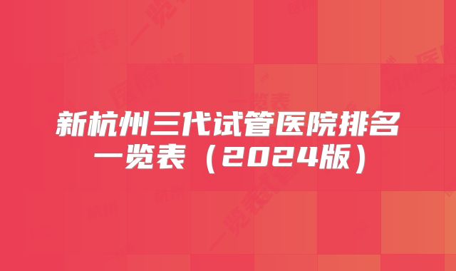 新杭州三代试管医院排名一览表（2024版）