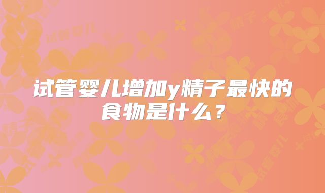 试管婴儿增加y精子最快的食物是什么？