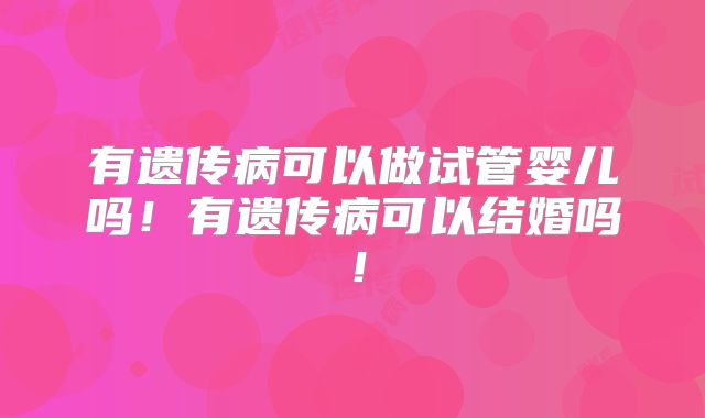 有遗传病可以做试管婴儿吗!有遗传病可以结婚吗!