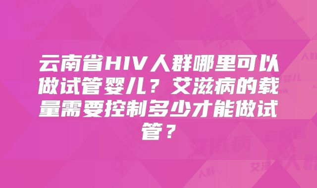 云南省HIV人群哪里可以做试管婴儿？艾滋病的载量需要控制多少才能做试管？