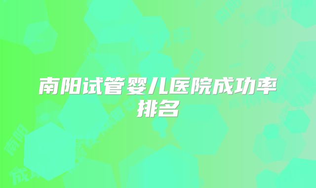 南阳试管婴儿医院成功率排名