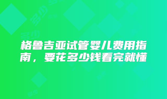 格鲁吉亚试管婴儿费用指南,要花多少钱看完就懂
