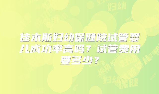 佳木斯妇幼保健院试管婴儿成功率高吗？试管费用要多少？
