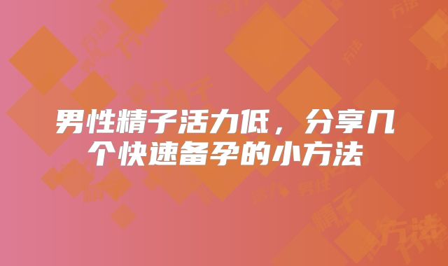 男性精子活力低,分享几个快速备孕的小方法