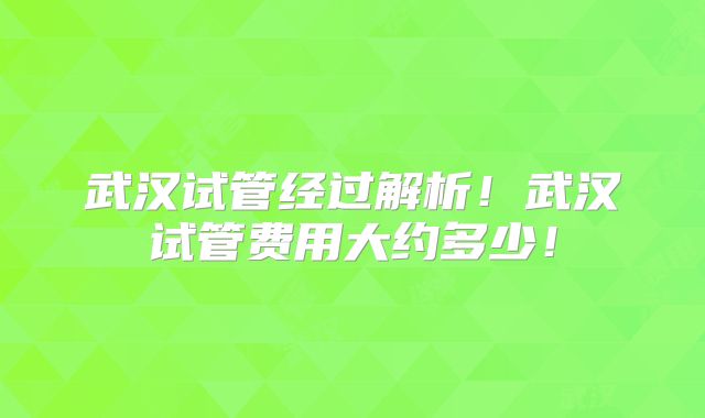 武汉试管经过解析!武汉试管费用大约多少!