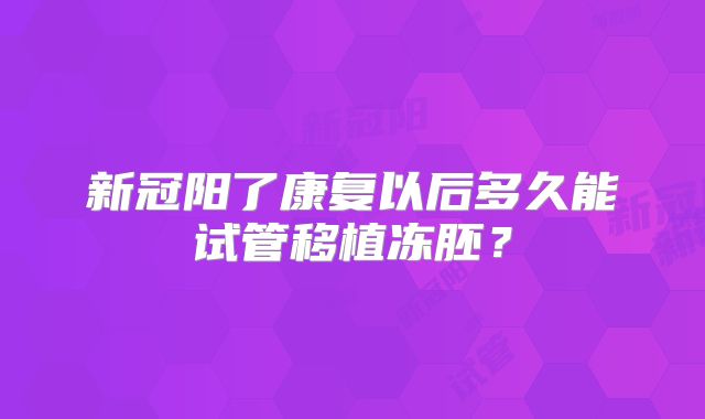 新冠阳了康复以后多久能试管移植冻胚?