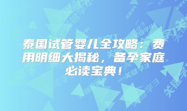 泰国试管婴儿全攻略:费用明细大揭秘,备孕家庭必读宝典!