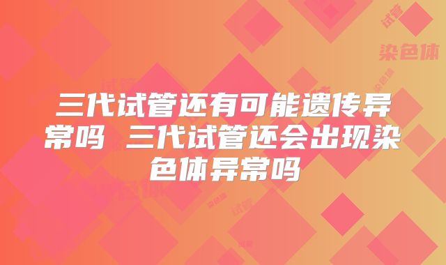 三代试管还有可能遗传异常吗 三代试管还会出现染色体异常吗