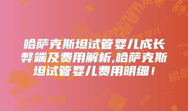 哈萨克斯坦试管婴儿成长弊端及费用解析,哈萨克斯坦试管婴儿费用明细！