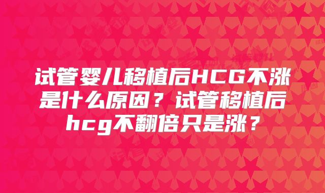 试管婴儿移植后HCG不涨是什么原因？试管移植后hcg不翻倍只是涨？