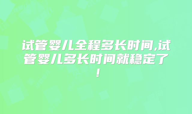 试管婴儿全程多长时间,试管婴儿多长时间就稳定了！