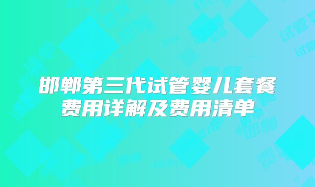 邯郸第三代试管婴儿套餐费用详解及费用清单