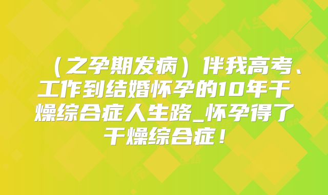 （之孕期发病）伴我高考、工作到结婚怀孕的10年干燥综合症人生路_怀孕得了干燥综合症！