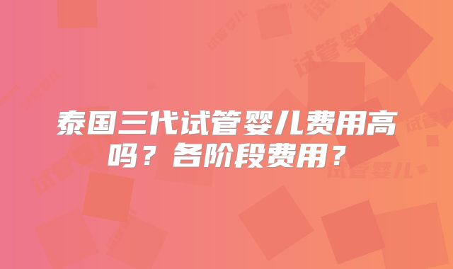 泰国三代试管婴儿费用高吗？各阶段费用？
