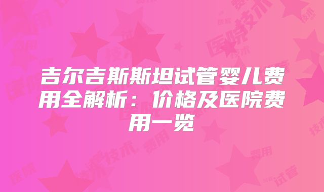 吉尔吉斯斯坦试管婴儿费用全解析:价格及医院费用一览