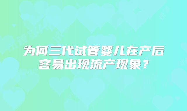 为何三代试管婴儿在产后容易出现流产现象?