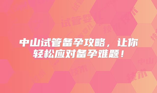 中山试管备孕攻略,让你轻松应对备孕难题!